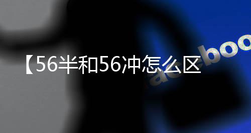 【56半和56冲怎么区分】歌曲问情